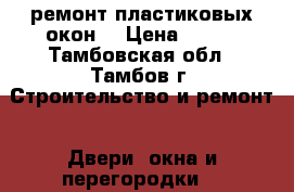 ремонт пластиковых окон  › Цена ­ 100 - Тамбовская обл., Тамбов г. Строительство и ремонт » Двери, окна и перегородки   